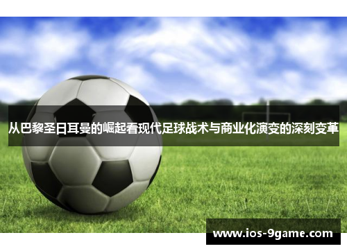 从巴黎圣日耳曼的崛起看现代足球战术与商业化演变的深刻变革