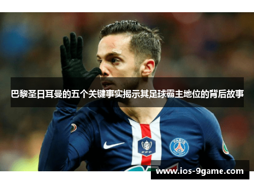 巴黎圣日耳曼的五个关键事实揭示其足球霸主地位的背后故事