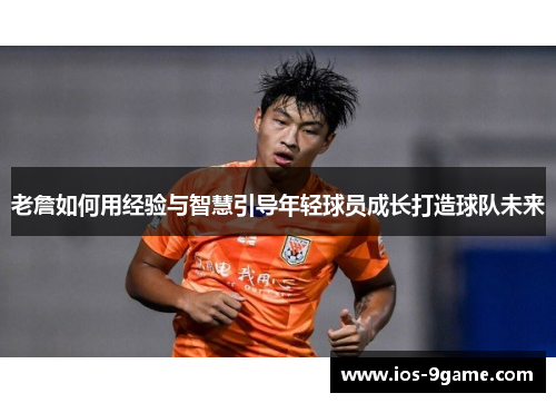 老詹如何用经验与智慧引导年轻球员成长打造球队未来