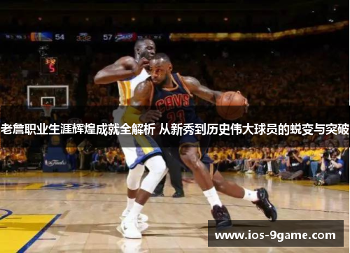 老詹职业生涯辉煌成就全解析 从新秀到历史伟大球员的蜕变与突破