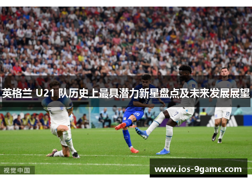 英格兰 U21 队历史上最具潜力新星盘点及未来发展展望