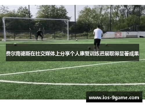 费尔南德斯在社交媒体上分享个人康复训练进展取得显著成果