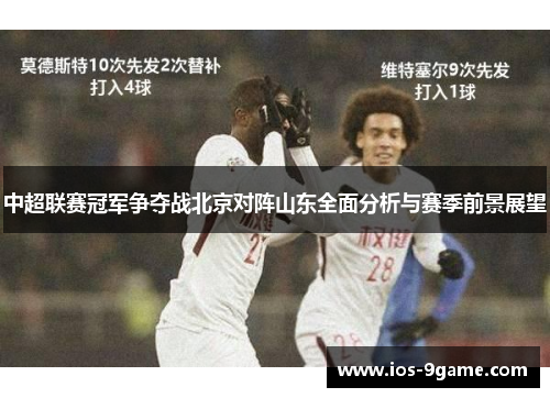 中超联赛冠军争夺战北京对阵山东全面分析与赛季前景展望