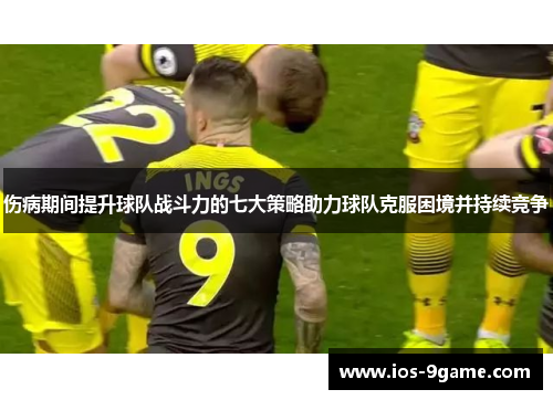 伤病期间提升球队战斗力的七大策略助力球队克服困境并持续竞争