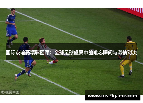 国际友谊赛精彩回顾：全球足球盛宴中的难忘瞬间与激情对决