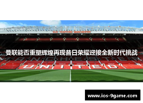 曼联能否重塑辉煌再现昔日荣耀迎接全新时代挑战