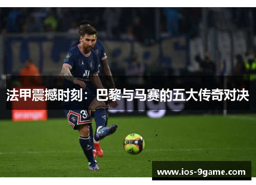 法甲震撼时刻：巴黎与马赛的五大传奇对决