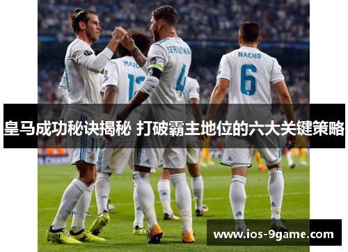 皇马成功秘诀揭秘 打破霸主地位的六大关键策略