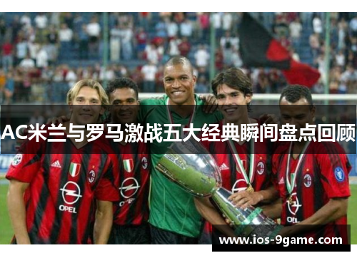 AC米兰与罗马激战五大经典瞬间盘点回顾