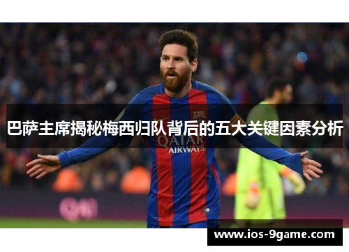 巴萨主席揭秘梅西归队背后的五大关键因素分析