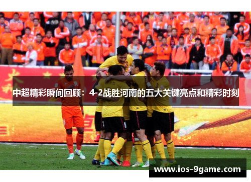 中超精彩瞬间回顾：4-2战胜河南的五大关键亮点和精彩时刻