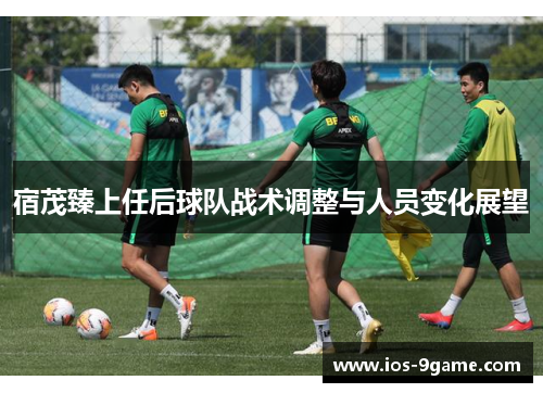 宿茂臻上任后球队战术调整与人员变化展望