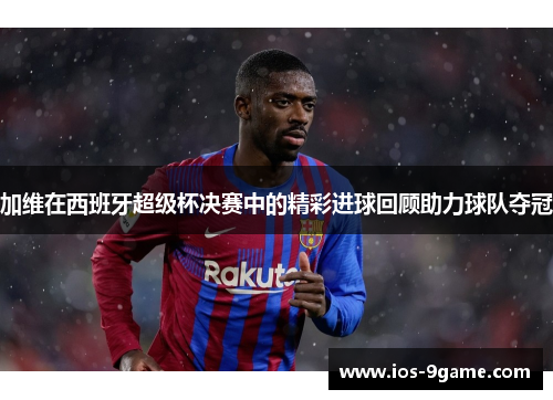 加维在西班牙超级杯决赛中的精彩进球回顾助力球队夺冠