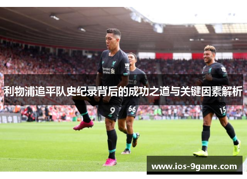 利物浦追平队史纪录背后的成功之道与关键因素解析