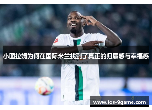 小图拉姆为何在国际米兰找到了真正的归属感与幸福感