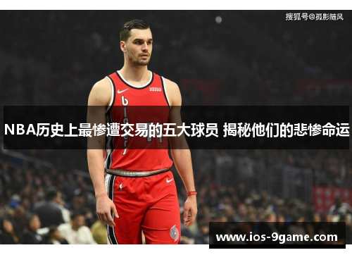 NBA历史上最惨遭交易的五大球员 揭秘他们的悲惨命运