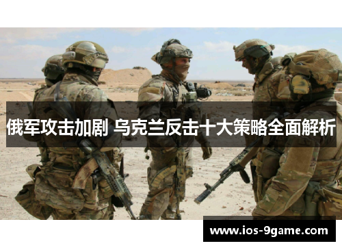 俄军攻击加剧 乌克兰反击十大策略全面解析