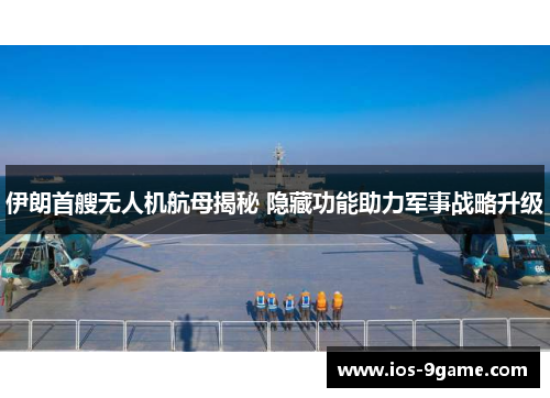 伊朗首艘无人机航母揭秘 隐藏功能助力军事战略升级