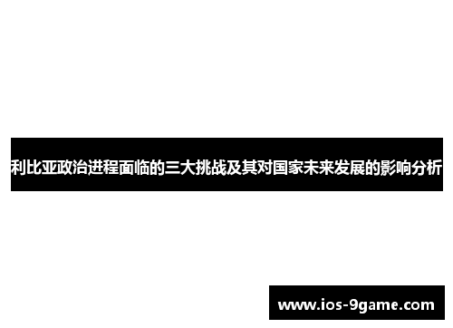 利比亚政治进程面临的三大挑战及其对国家未来发展的影响分析