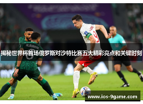 揭秘世界杯首场俄罗斯对沙特比赛五大精彩亮点和关键时刻