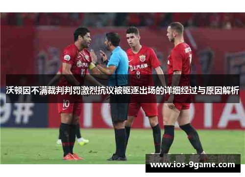 沃顿因不满裁判判罚激烈抗议被驱逐出场的详细经过与原因解析