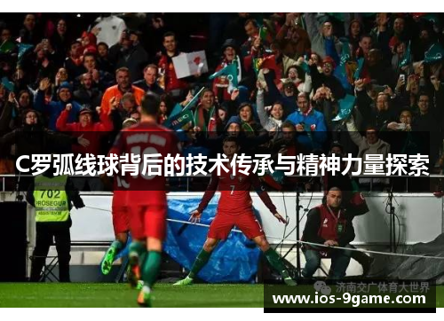 C罗弧线球背后的技术传承与精神力量探索
