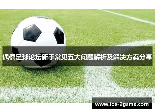 偶偶足球论坛新手常见五大问题解析及解决方案分享