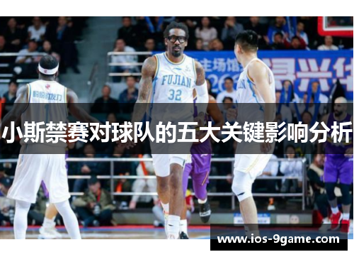 小斯禁赛对球队的五大关键影响分析