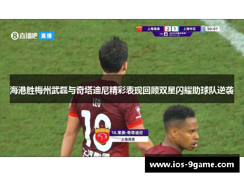 海港胜梅州武磊与奇塔迪尼精彩表现回顾双星闪耀助球队逆袭