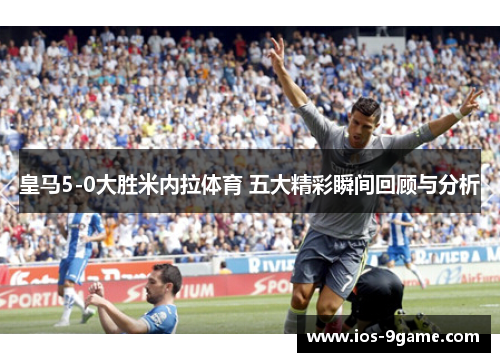 皇马5-0大胜米内拉体育 五大精彩瞬间回顾与分析
