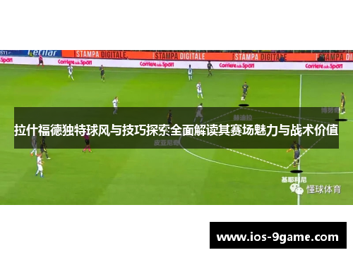 拉什福德独特球风与技巧探索全面解读其赛场魅力与战术价值