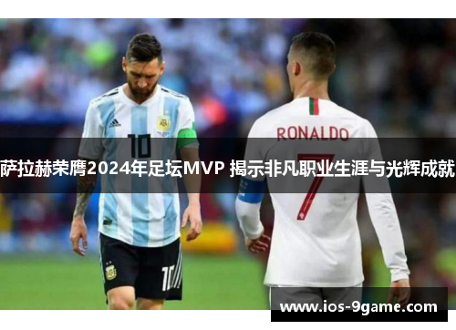 萨拉赫荣膺2024年足坛MVP 揭示非凡职业生涯与光辉成就
