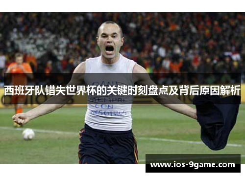 西班牙队错失世界杯的关键时刻盘点及背后原因解析