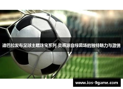 迪巴拉发布足球主题珠宝系列 灵感源自绿茵场的独特魅力与激情