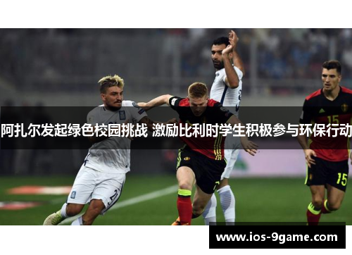 阿扎尔发起绿色校园挑战 激励比利时学生积极参与环保行动 阿扎尔发起绿色校园挑战 激励比利时学生积极参与环保行动