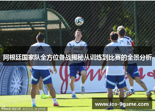 阿根廷国家队全方位备战揭秘从训练到比赛的全景分析