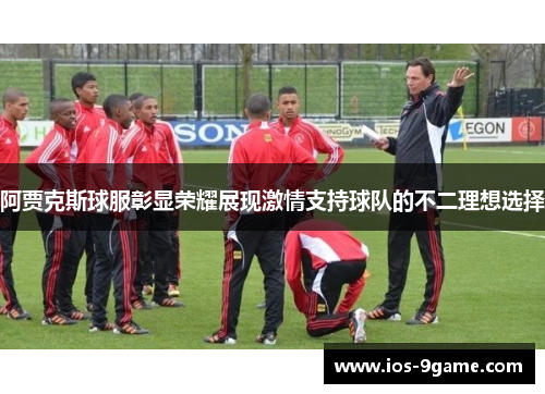 阿贾克斯球服彰显荣耀展现激情支持球队的不二理想选择 阿贾克斯球服彰显荣耀展现激情支持球队的不二理想选择