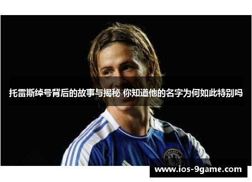 托雷斯绰号背后的故事与揭秘 你知道他的名字为何如此特别吗