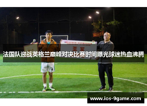 法国队迎战英格兰巅峰对决比赛时间曝光球迷热血沸腾