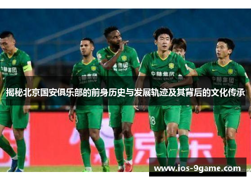 揭秘北京国安俱乐部的前身历史与发展轨迹及其背后的文化传承
