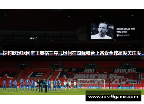 探讨欧足联因素下英格兰夺冠缘何在国际舞台上备受全球高度关注度