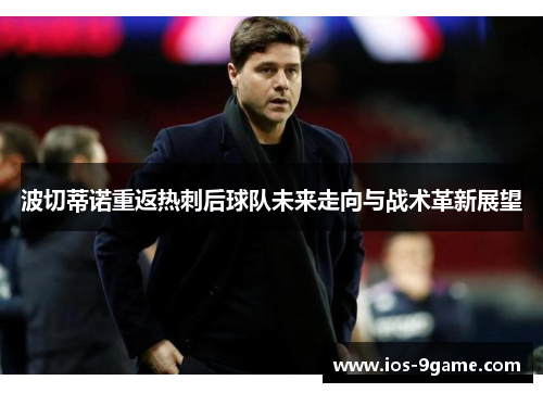 波切蒂诺重返热刺后球队未来走向与战术革新展望