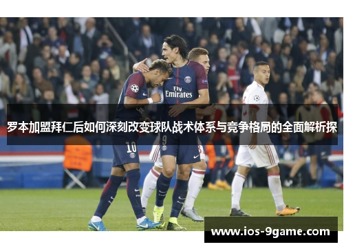 罗本加盟拜仁后如何深刻改变球队战术体系与竞争格局的全面解析探