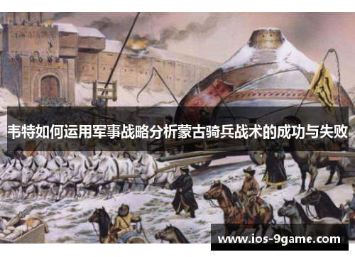 韦特如何运用军事战略分析蒙古骑兵战术的成功与失败 韦特如何运用军事战略分析蒙古骑兵战术的成功与失败