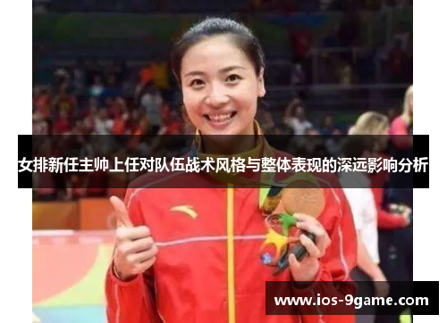 女排新任主帅上任对队伍战术风格与整体表现的深远影响分析 女排新任主帅上任对队伍战术风格与整体表现的深远影响分析