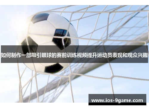 如何制作一部吸引眼球的赛前训练视频提升运动员表现和观众兴趣 如何制作一部吸引眼球的赛前训练视频提升运动员表现和观众兴趣