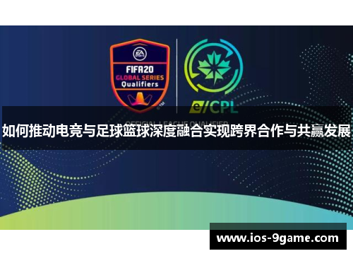如何推动电竞与足球篮球深度融合实现跨界合作与共赢发展 如何推动电竞与足球篮球深度融合实现跨界合作与共赢发展