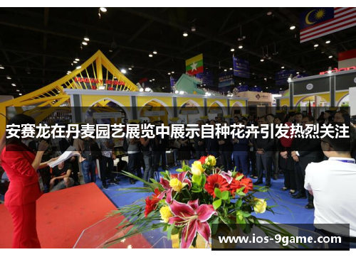 安赛龙在丹麦园艺展览中展示自种花卉引发热烈关注