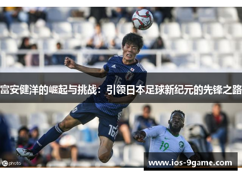 富安健洋的崛起与挑战:引领日本足球新纪元的先锋之路 富安健洋的崛起与挑战:引领日本足球新纪元的先锋之路