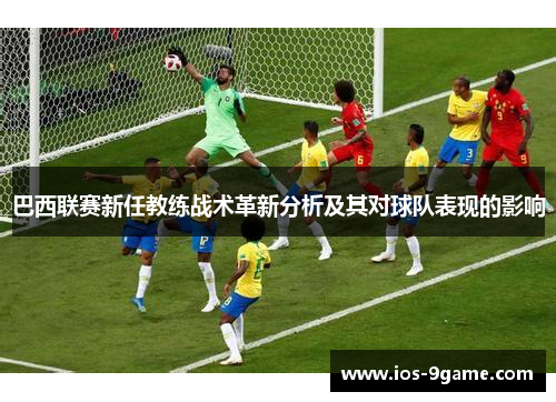 巴西联赛新任教练战术革新分析及其对球队表现的影响